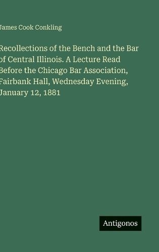 Cover image for Recollections of the Bench and the Bar of Central Illinois. A Lecture Read Before the Chicago Bar Association, Fairbank Hall, Wednesday Evening, January 12, 1881