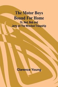 Cover image for The Motor Boys Bound for Home; Or, Ned, Bob and Jerry on the Wrecked Troopship