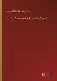 Cover image for London Government, How to Reform it