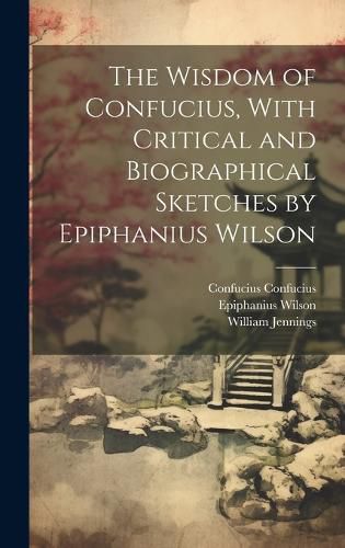 Cover image for The Wisdom of Confucius, With Critical and Biographical Sketches by Epiphanius Wilson