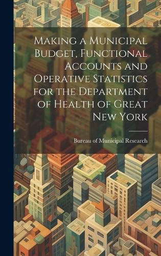 Cover image for Making a Municipal Budget, Functional Accounts and Operative Statistics for the Department of Health of Great New York