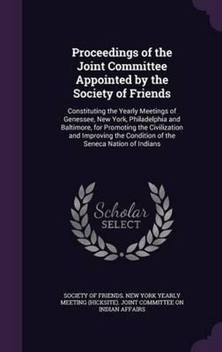 Proceedings of the Joint Committee Appointed by the Society of Friends: Constituting the Yearly Meetings of Genessee, New York, Philadelphia and Baltimore, for Promoting the Civilization and Improving the Condition of the Seneca Nation of Indians