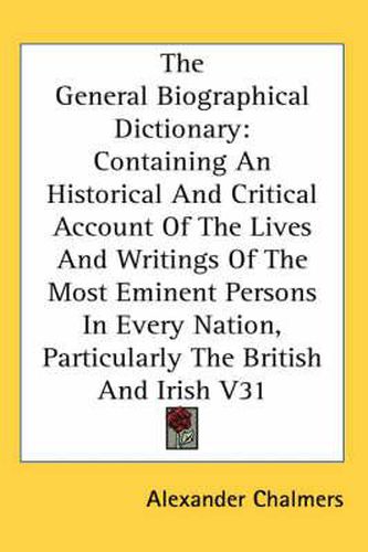 The General Biographical Dictionary: Containing An Historical And Critical Account Of The Lives And Writings Of The Most Eminent Persons In Every Nation, Particularly The British And Irish V31