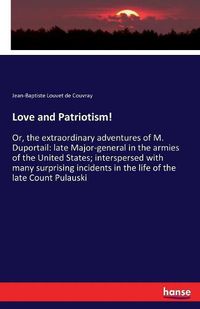 Cover image for Love and Patriotism!: Or, the extraordinary adventures of M. Duportail: late Major-general in the armies of the United States; interspersed with many surprising incidents in the life of the late Count Pulauski