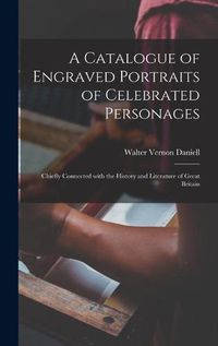 Cover image for A Catalogue of Engraved Portraits of Celebrated Personages: Chiefly Connected With the History and Literature of Great Britain