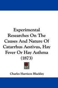 Cover image for Experimental Researches On The Causes And Nature Of Catarrhus Aestivus, Hay Fever Or Hay Asthma (1873)