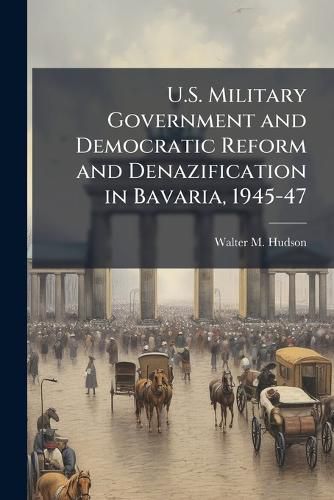 Cover image for U.S. Military Government and Democratic Reform and Denazification in Bavaria, 1945-47