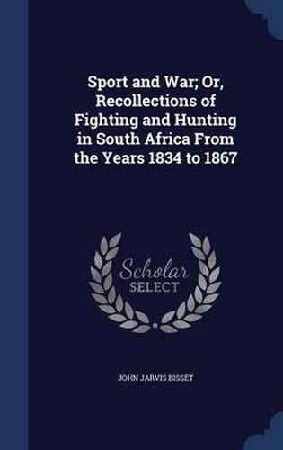 Sport and War; Or, Recollections of Fighting and Hunting in South Africa from the Years 1834 to 1867