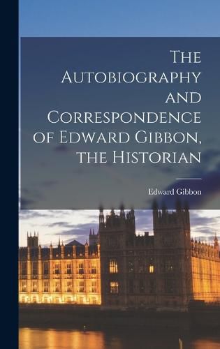 The Autobiography and Correspondence of Edward Gibbon, the Historian