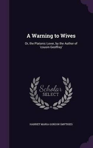 A Warning to Wives: Or, the Platonic Lover, by the Author of 'Cousin Geoffrey