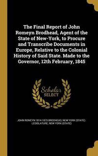 Cover image for The Final Report of John Romeyn Brodhead, Agent of the State of New-York, to Procure and Transcribe Documents in Europe, Relative to the Colonial History of Said State. Made to the Governor, 12th February, 1845