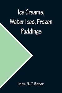 Cover image for Ice Creams, Water Ices, Frozen Puddings; Together with Refreshments for all Social Affairs