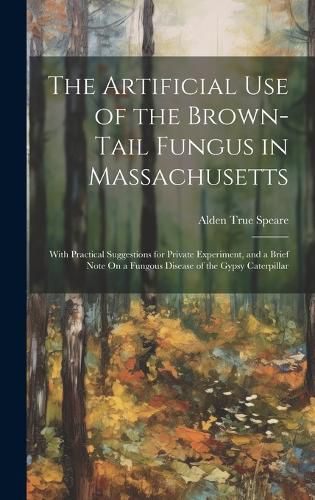 Cover image for The Artificial Use of the Brown-Tail Fungus in Massachusetts