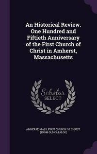 Cover image for An Historical Review. One Hundred and Fiftieth Anniversary of the First Church of Christ in Amherst, Massachusetts