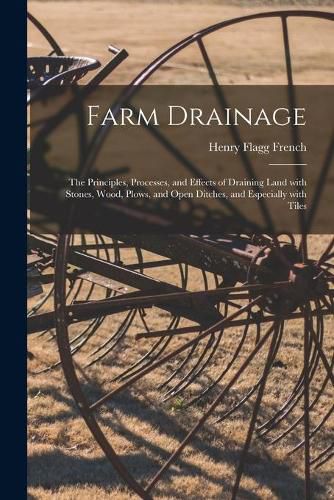 Cover image for Farm Drainage: the Principles, Processes, and Effects of Draining Land With Stones, Wood, Plows, and Open Ditches, and Especially With Tiles