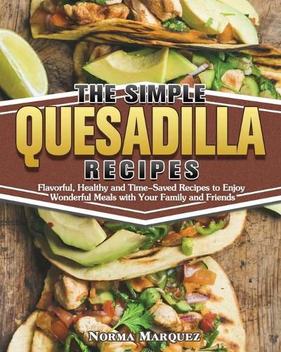 Cover image for The Simple Quesadilla Recipes: Flavorful, Healthy and Time-Saved Recipes to Enjoy Wonderful Meals with Your Family and Friends