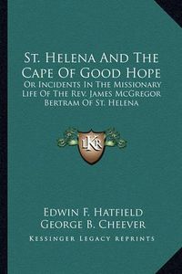 Cover image for St. Helena and the Cape of Good Hope: Or Incidents in the Missionary Life of the REV. James McGregor Bertram of St. Helena