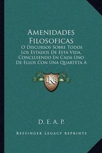 Cover image for Amenidades Filosoficas: O Discursos Sobre Todos Los Estados de Esta Vida, Concluiendo En Cada Uno de Ellos Con Una Quarteta a Manera de Aforismo (1804)