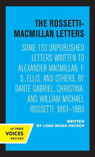 The Rossetti-Macmillan Letters: Some 133 Unpublished Letters Written to Alexander Macmillan, F. S. Ellis, and Others, by Dante Gabriel, Christina, and William Michael Rossetti, 1861-1889