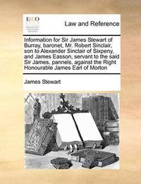 Cover image for Information for Sir James Stewart of Burray, Baronet, Mr. Robert Sinclair, Son to Alexander Sinclair of Sixpeny, and James Easson, Servant to the Said Sir James, Pannels, Against the Right Honourable James Earl of Morton