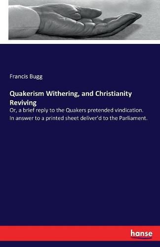 Quakerism Withering, and Christianity Reviving: Or, a brief reply to the Quakers pretended vindication. In answer to a printed sheet deliver'd to the Parliament.