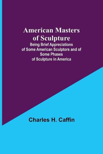 Cover image for American Masters of Sculpture; Being Brief Appreciations of Some American Sculptors and of Some Phases of Sculpture in America