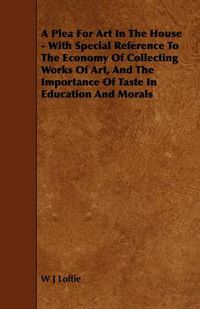 Cover image for A Plea For Art In The House - With Special Reference To The Economy Of Collecting Works Of Art, And The Importance Of Taste In Education And Morals