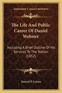 Cover image for The Life and Public Career of Daniel Webster: Including a Brief Outline of His Services to the Nation (1852)