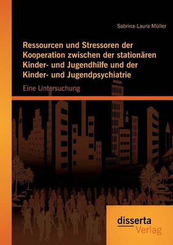 Ressourcen und Stressoren der Kooperation zwischen der stationaren Kinder- und Jugendhilfe und der Kinder- und Jugendpsychiatrie: Eine Untersuchung