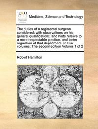 Cover image for The Duties of a Regimental Surgeon Considered: With Observations on His General Qualifications; And Hints Relative to a More Respectable Practice, and Better Regulation of That Department. in Two Volumes. the Second Edition Volume 1 of 2