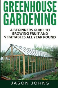 Cover image for Greenhouse Gardening - A Beginners Guide To Growing Fruit and Vegetables All Year Round