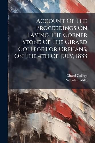 Cover image for Account of the Proceedings on Laying the Corner Stone of the Girard College for Orphans, on the 4th of July, 1833: Together with the Address Pronounced on That Occasion at the Request of the Building Committee
