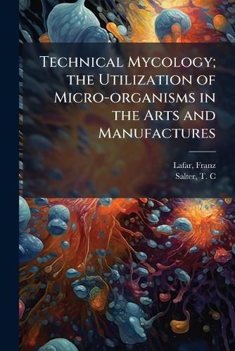 Cover image for Technical Mycology; The Utilization of Micro-Organisms in the Arts and Manufactures