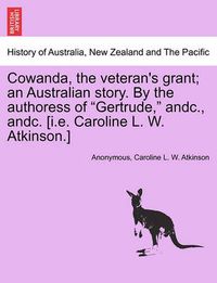 Cover image for Cowanda, the Veteran's Grant; An Australian Story. by the Authoress of Gertrude, Andc., Andc. [I.E. Caroline L. W. Atkinson.]