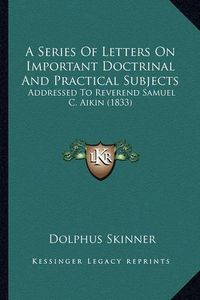 Cover image for A Series of Letters on Important Doctrinal and Practical Subjects: Addressed to Reverend Samuel C. Aikin (1833)