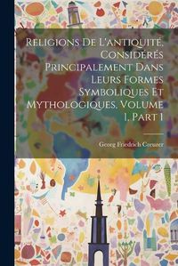 Cover image for Religions De L'antiquite, Consideres Principalement Dans Leurs Formes Symboliques Et Mythologiques, Volume 1, part 1