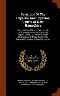 Cover image for Decisions of the Superior and Supreme Courts of New Hampshire: From 1802 to 1809, and from 1813 to 1816. Selected from the Manuscript Reports of the Late Jeremiah Smith, Chief Justice of Those Courts. with Extracts from Judge Smith's Manuscript