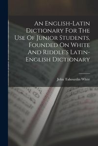 Cover image for An English-latin Dictionary For The Use Of Junior Students, Founded On White And Riddle's Latin-english Dictionary