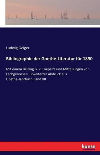 Bibliographie der Goethe-Literatur fur 1890: Mit einem Beitrag G. v. Loeper's und Mitteilungen von Fachgenossen. Erweiterter Abdruck aus Goethe-Jahrbuch Band XII