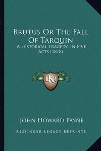 Cover image for Brutus or the Fall of Tarquin: A Historical Tragedy, in Five Acts (1818)