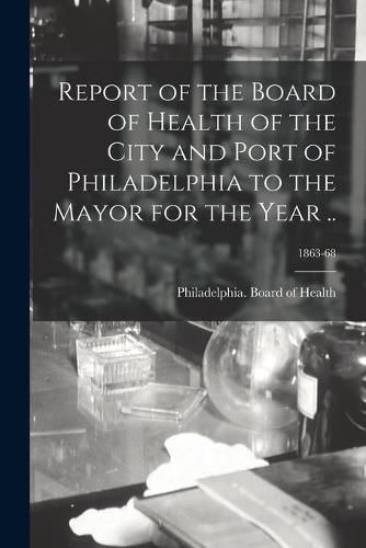 Cover image for Report of the Board of Health of the City and Port of Philadelphia to the Mayor for the Year ..; 1863-68