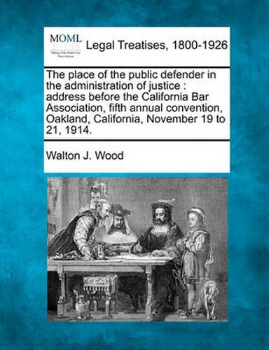 Cover image for The Place of the Public Defender in the Administration of Justice: Address Before the California Bar Association, Fifth Annual Convention, Oakland, California, November 19 to 21, 1914.