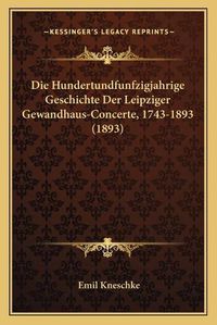 Cover image for Die Hundertundfunfzigjahrige Geschichte Der Leipziger Gewandhaus-Concerte, 1743-1893 (1893)