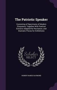 Cover image for The Patriotic Speaker: Consisting of Specimens of Modern Eloquence, Together with Poetical Extracts Adapted for Recitation, and Dramatic Pieces for Exhibitions