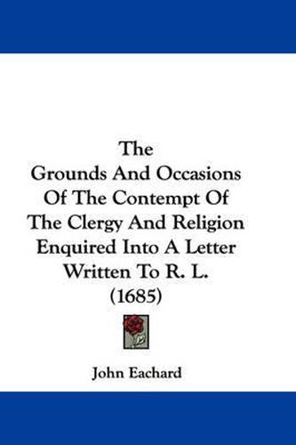 Cover image for The Grounds and Occasions of the Contempt of the Clergy and Religion Enquired Into a Letter Written to R. L. (1685)