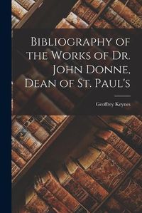 Cover image for Bibliography of the Works of Dr. John Donne, Dean of St. Paul's