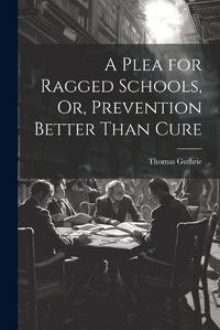 Cover image for A Plea for Ragged Schools, Or, Prevention Better Than Cure