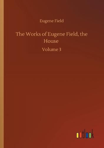 Cover image for The Works of Eugene Field, the House: Volume 3