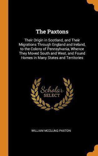 The Paxtons: Their Origin in Scotland, and Their Migrations Through England and Ireland, to the Colony of Pennsylvania, Whence They Moved South and West, and Found Homes in Many States and Territories