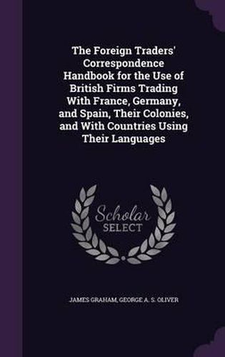 The Foreign Traders' Correspondence Handbook for the Use of British Firms Trading with France, Germany, and Spain, Their Colonies, and with Countries Using Their Languages